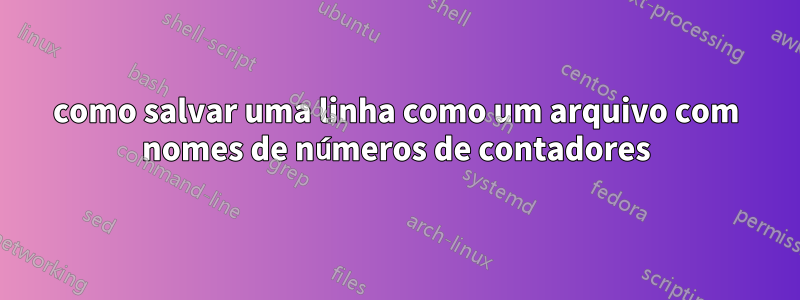 como salvar uma linha como um arquivo com nomes de números de contadores