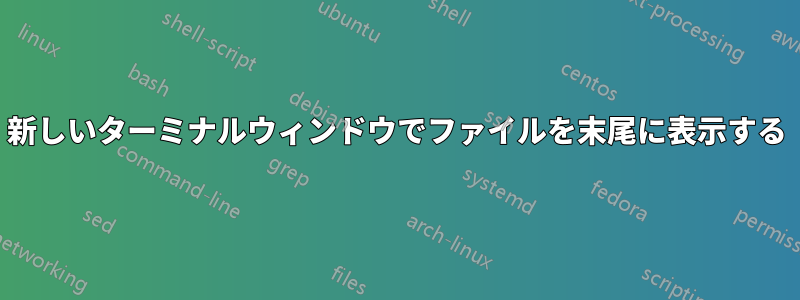 新しいターミナルウィンドウでファイルを末尾に表示する