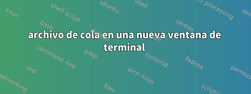 archivo de cola en una nueva ventana de terminal