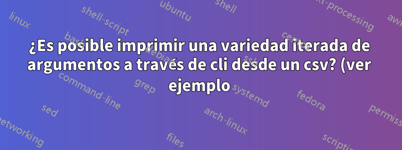 ¿Es posible imprimir una variedad iterada de argumentos a través de cli desde un csv? (ver ejemplo)