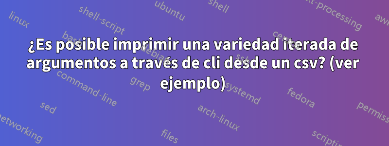 ¿Es posible imprimir una variedad iterada de argumentos a través de cli desde un csv? (ver ejemplo)