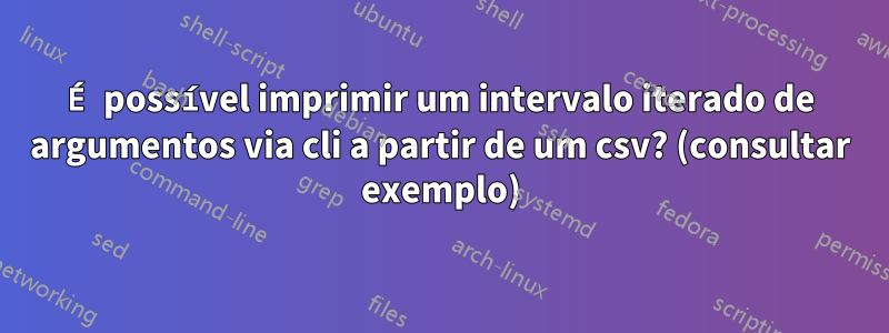 É possível imprimir um intervalo iterado de argumentos via cli a partir de um csv? (consultar exemplo)