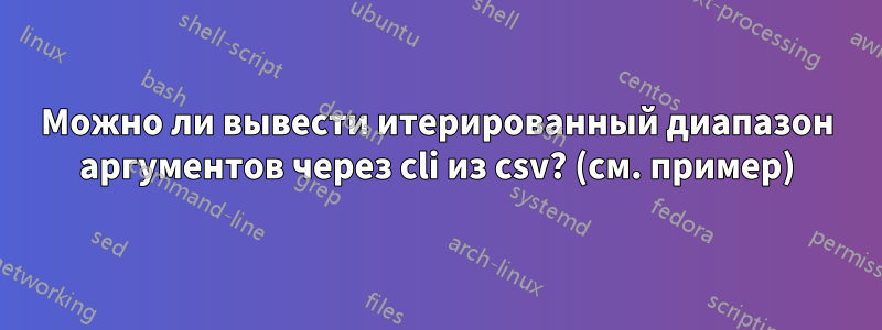 Можно ли вывести итерированный диапазон аргументов через cli из csv? (см. пример)