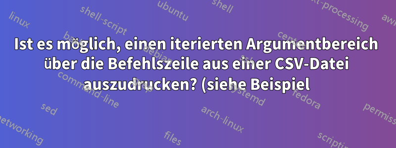 Ist es möglich, einen iterierten Argumentbereich über die Befehlszeile aus einer CSV-Datei auszudrucken? (siehe Beispiel)