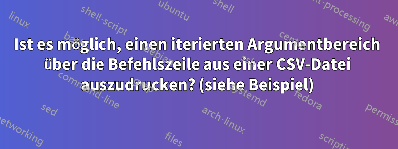 Ist es möglich, einen iterierten Argumentbereich über die Befehlszeile aus einer CSV-Datei auszudrucken? (siehe Beispiel)