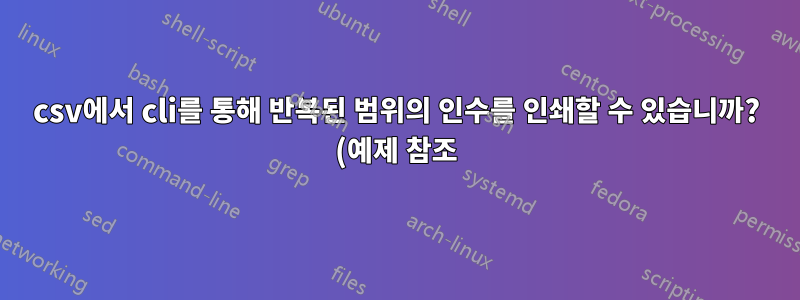 csv에서 cli를 통해 반복된 범위의 인수를 인쇄할 수 있습니까? (예제 참조)