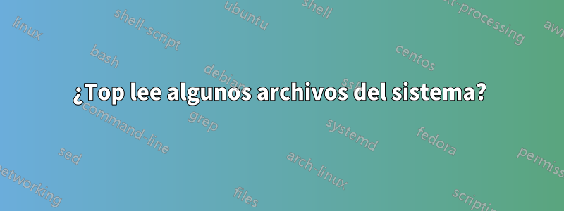 ¿Top lee algunos archivos del sistema?