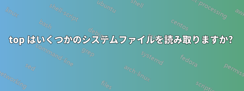 top はいくつかのシステムファイルを読み取りますか?