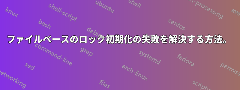 ファイルベースのロック初期化の失敗を解決する方法。