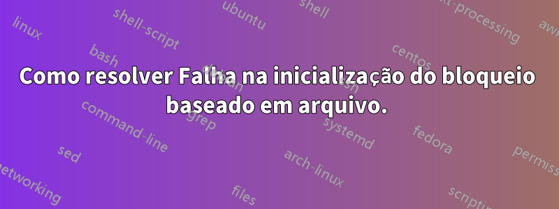 Como resolver Falha na inicialização do bloqueio baseado em arquivo.