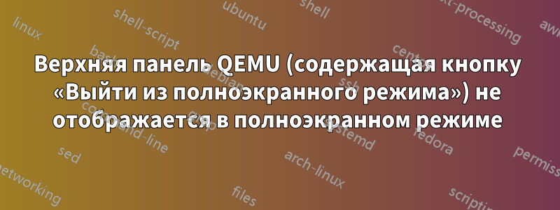 Верхняя панель QEMU (содержащая кнопку «Выйти из полноэкранного режима») не отображается в полноэкранном режиме