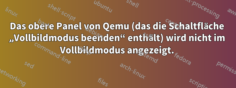 Das obere Panel von Qemu (das die Schaltfläche „Vollbildmodus beenden“ enthält) wird nicht im Vollbildmodus angezeigt.