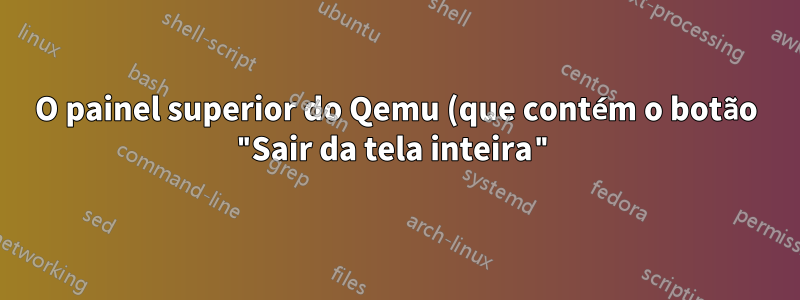 O painel superior do Qemu (que contém o botão "Sair da tela inteira") não aparece em tela inteira