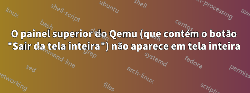 O painel superior do Qemu (que contém o botão "Sair da tela inteira") não aparece em tela inteira