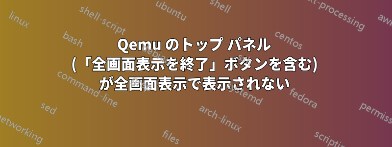 Qemu のトップ パネル (「全画面表示を終了」ボタンを含む) が全画面表示で表示されない