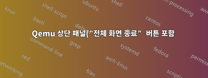 Qemu 상단 패널("전체 화면 종료" 버튼 포함)이 전체 화면에 표시되지 않습니다.