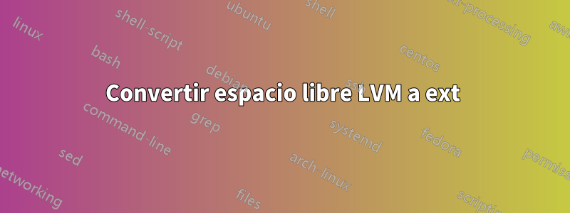 Convertir espacio libre LVM a ext