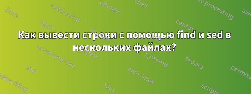 Как вывести строки с помощью find и sed в нескольких файлах?