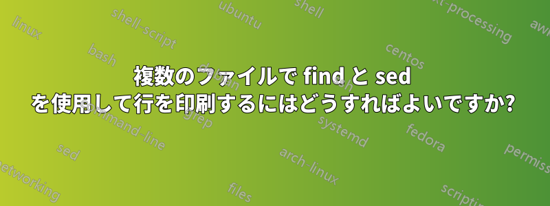 複数のファイルで find と sed を使用して行を印刷するにはどうすればよいですか?