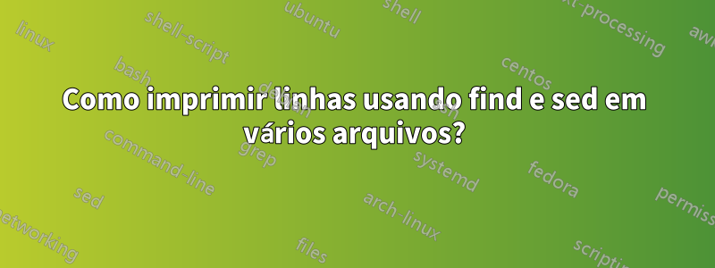 Como imprimir linhas usando find e sed em vários arquivos?