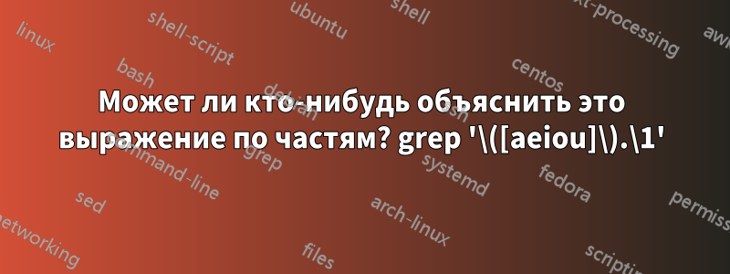 Может ли кто-нибудь объяснить это выражение по частям? grep '\([aeiou]\).\1'