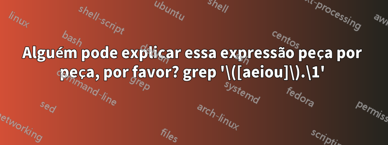 Alguém pode explicar essa expressão peça por peça, por favor? grep '\([aeiou]\).\1'