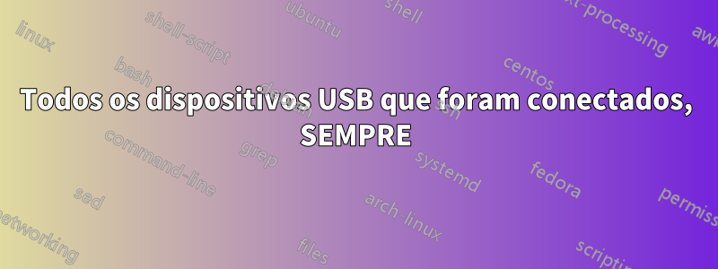 Todos os dispositivos USB que foram conectados, SEMPRE