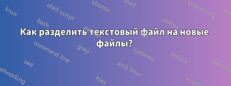 Как разделить текстовый файл на новые файлы?