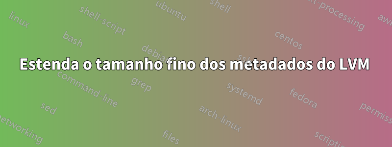 Estenda o tamanho fino dos metadados do LVM