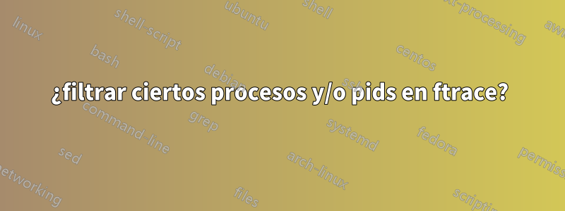 ¿filtrar ciertos procesos y/o pids en ftrace?