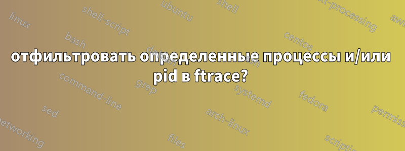 отфильтровать определенные процессы и/или pid в ftrace?