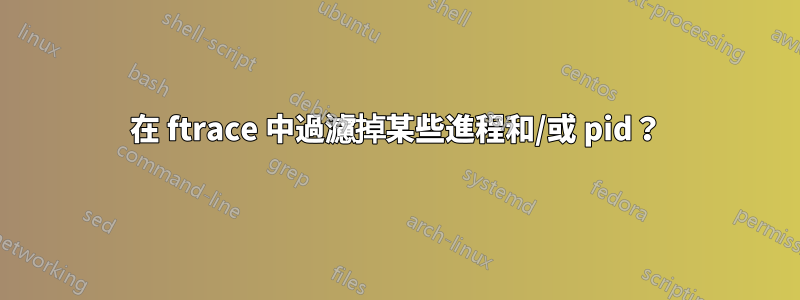 在 ftrace 中過濾掉某些進程和/或 pid？