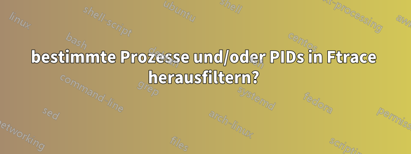 bestimmte Prozesse und/oder PIDs in Ftrace herausfiltern?