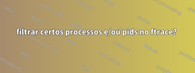 filtrar certos processos e/ou pids no ftrace?