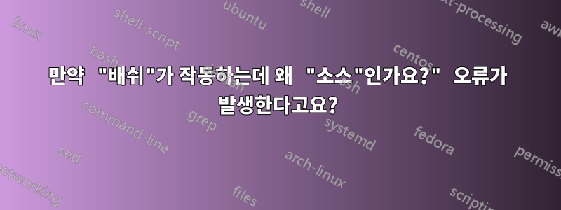 만약 "배쉬"가 작동하는데 왜 "소스"인가요?" 오류가 발생한다고요?