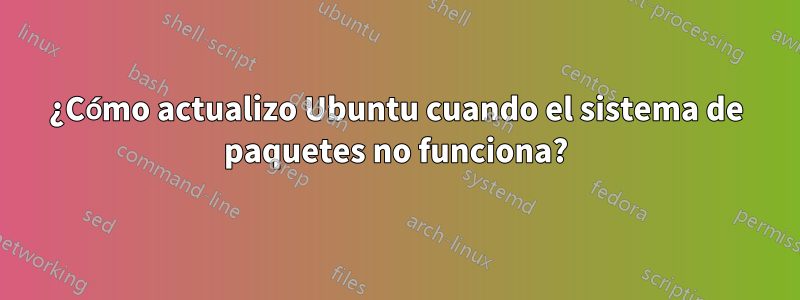 ¿Cómo actualizo Ubuntu cuando el sistema de paquetes no funciona?