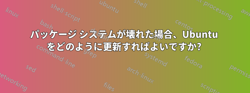 パッケージ システムが壊れた場合、Ubuntu をどのように更新すればよいですか?