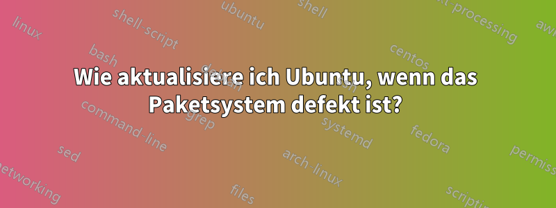 Wie aktualisiere ich Ubuntu, wenn das Paketsystem defekt ist?