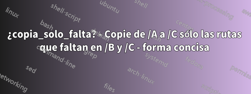 ¿copia_solo_falta? - Copie de /A a /C sólo las rutas que faltan en /B y /C - forma concisa