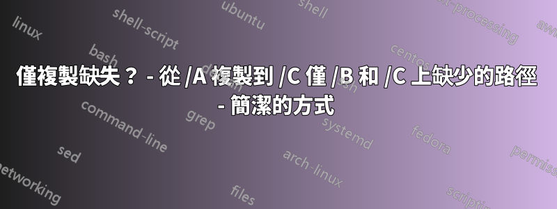 僅複製缺失？ - 從 /A 複製到 /C 僅 /B 和 /C 上缺少的路徑 - 簡潔的方式