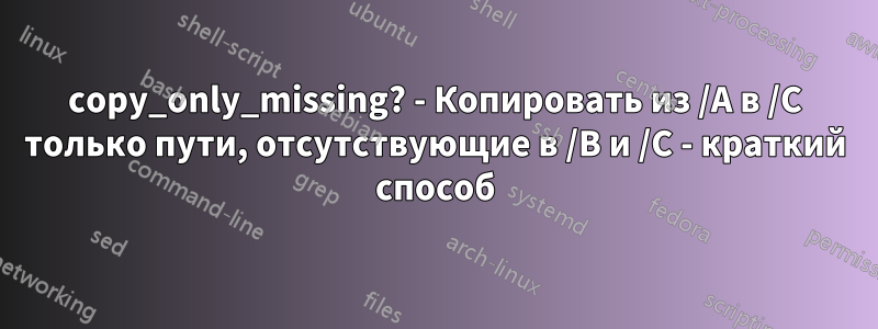 copy_only_missing? - Копировать из /A в /C только пути, отсутствующие в /B и /C - краткий способ