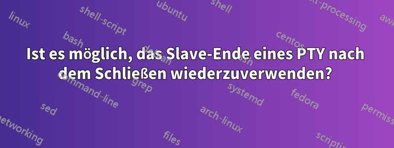 Ist es möglich, das Slave-Ende eines PTY nach dem Schließen wiederzuverwenden?