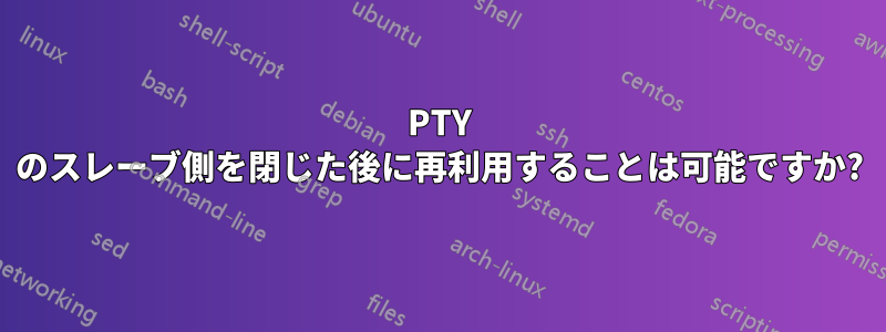 PTY のスレーブ側を閉じた後に再利用することは可能ですか?