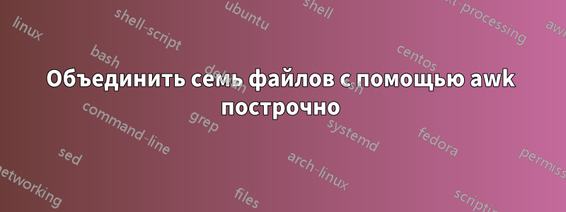 Объединить семь файлов с помощью awk построчно