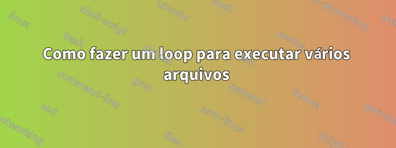 Como fazer um loop para executar vários arquivos