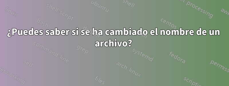 ¿Puedes saber si se ha cambiado el nombre de un archivo?