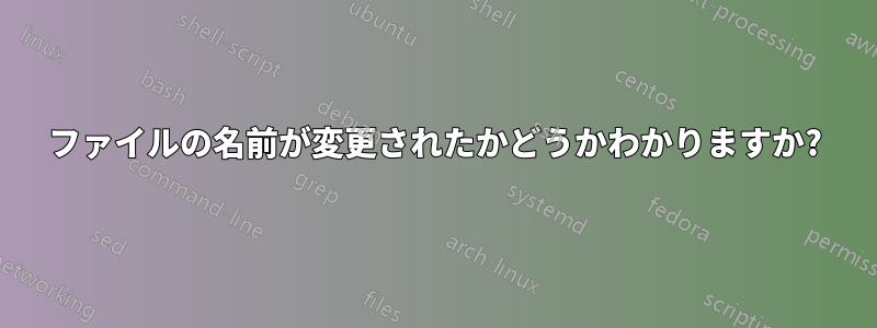 ファイルの名前が変更されたかどうかわかりますか?