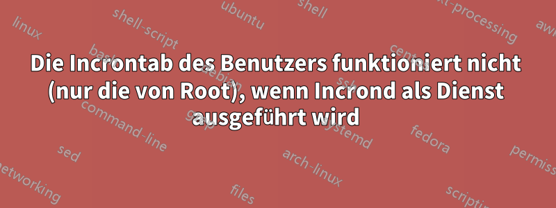 Die Incrontab des Benutzers funktioniert nicht (nur die von Root), wenn Incrond als Dienst ausgeführt wird