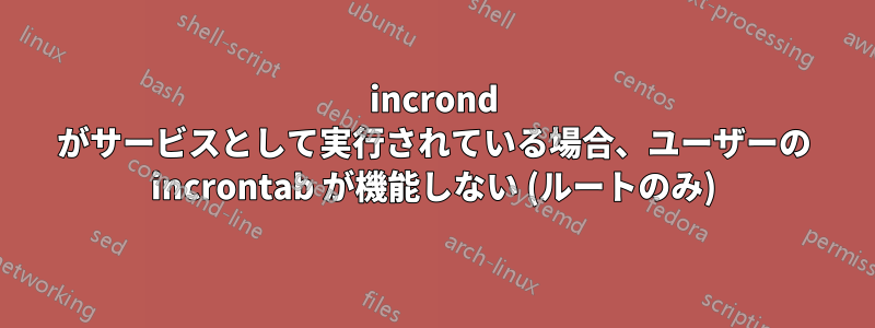 incrond がサービスとして実行されている場合、ユーザーの incrontab が機能しない (ルートのみ)