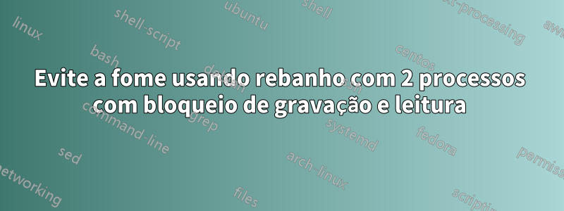 Evite a fome usando rebanho com 2 processos com bloqueio de gravação e leitura